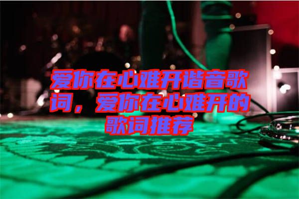 愛你在心難開諧音歌詞，愛你在心難開的歌詞推薦