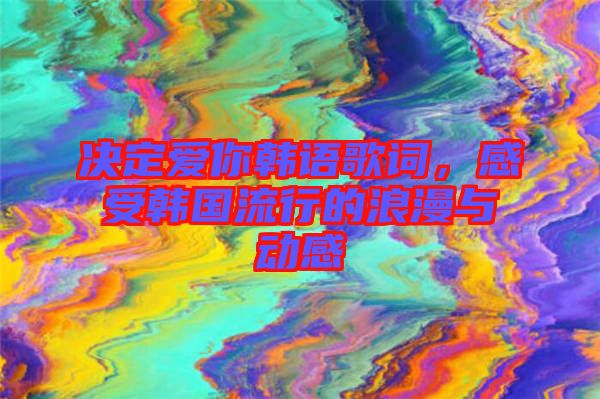 決定愛你韓語歌詞，感受韓國(guó)流行的浪漫與動(dòng)感