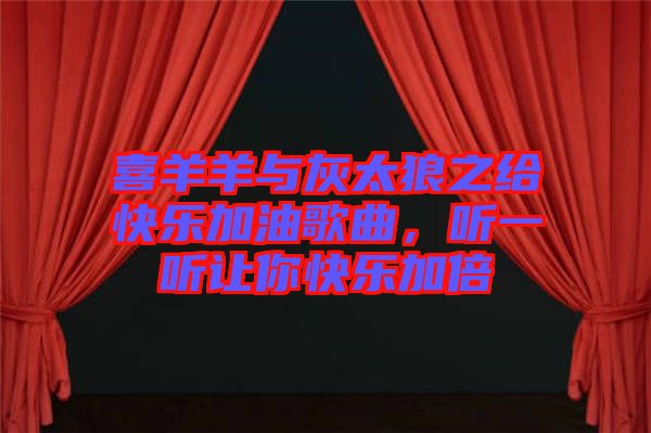 喜羊羊與灰太狼之給快樂(lè)加油歌曲，聽(tīng)一聽(tīng)讓你快樂(lè)加倍