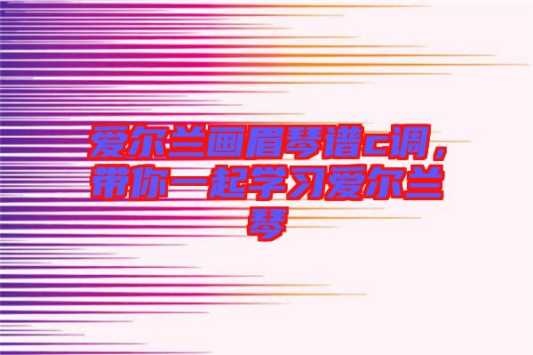 愛爾蘭畫眉琴譜c調(diào)，帶你一起學(xué)習(xí)愛爾蘭琴