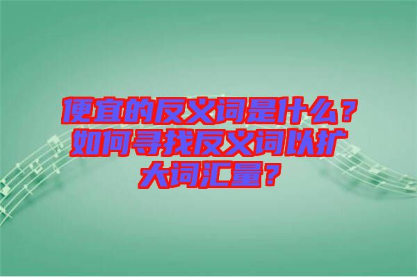 便宜的反義詞是什么？如何尋找反義詞以擴(kuò)大詞匯量？