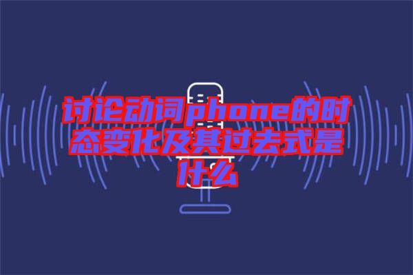 討論動(dòng)詞phone的時(shí)態(tài)變化及其過去式是什么