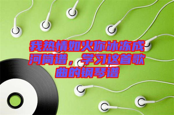 我熱情如火你冰凍成河簡(jiǎn)譜，學(xué)習(xí)這首歌曲的鋼琴譜