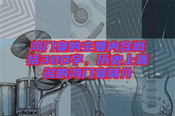 鴻門宴的主要內(nèi)容概括300字，歷史上著名的鴻門宴簡介