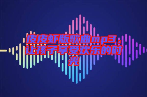 皮皮蝦版歌曲mp3，讓孩子享受歡樂(lè)的時(shí)光