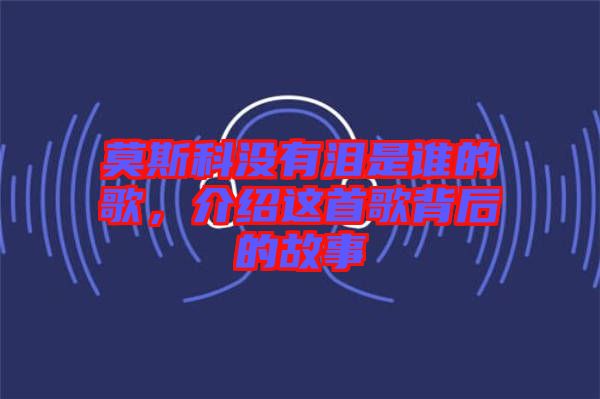 莫斯科沒(méi)有淚是誰(shuí)的歌，介紹這首歌背后的故事