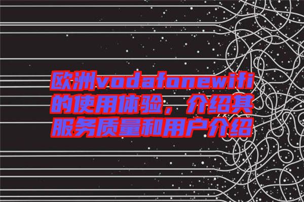 歐洲vodafonewifi的使用體驗(yàn)，介紹其服務(wù)質(zhì)量和用戶介紹