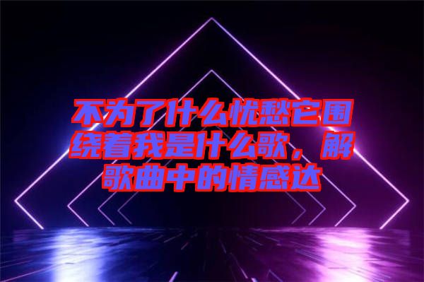 不為了什么憂愁它圍繞著我是什么歌，解歌曲中的情感達(dá)