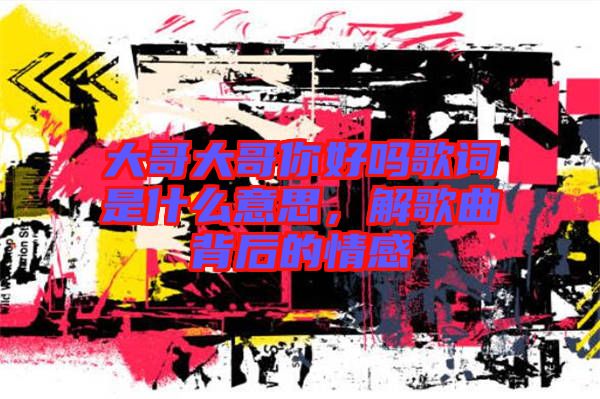 大哥大哥你好嗎歌詞是什么意思，解歌曲背后的情感