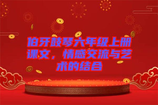 伯牙鼓琴六年級上冊課文，情感交流與藝術(shù)的結(jié)合