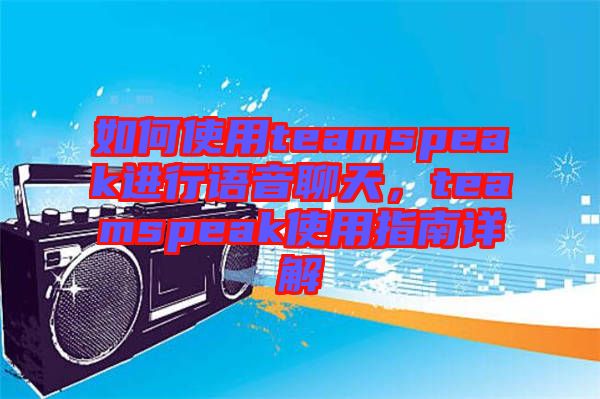 如何使用teamspeak進(jìn)行語音聊天，teamspeak使用指南詳解