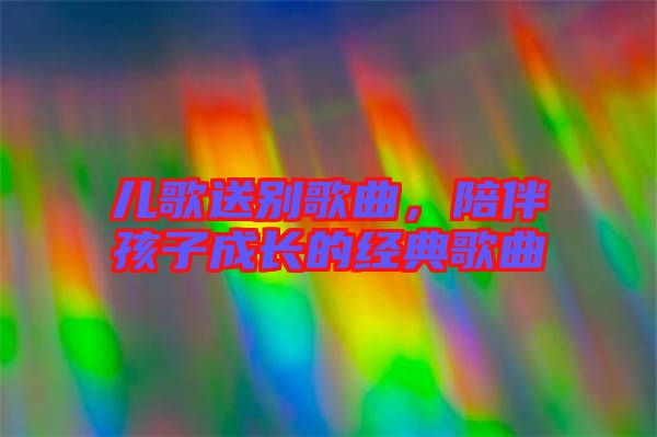 兒歌送別歌曲，陪伴孩子成長的經(jīng)典歌曲