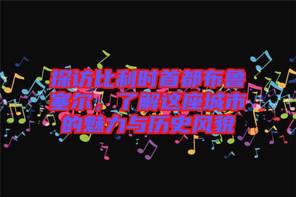 探訪比利時首都布魯塞爾，了解這座城市的魅力與歷史風貌