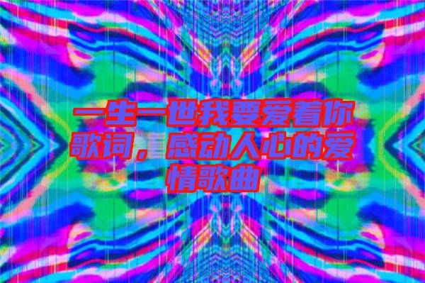 一生一世我要愛著你歌詞，感動(dòng)人心的愛情歌曲