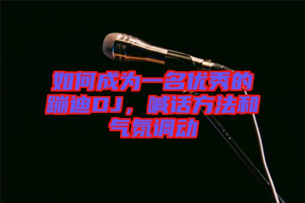 如何成為一名優(yōu)秀的蹦迪DJ，喊話方法和氣氛調(diào)動(dòng)