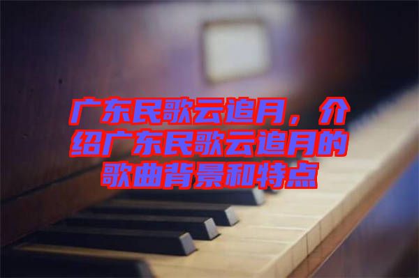 廣東民歌云追月，介紹廣東民歌云追月的歌曲背景和特點(diǎn)