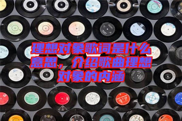 理想對象歌詞是什么意思，介紹歌曲理想對象的內(nèi)涵