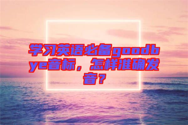 學習英語必備goodbye音標，怎樣準確發(fā)音？