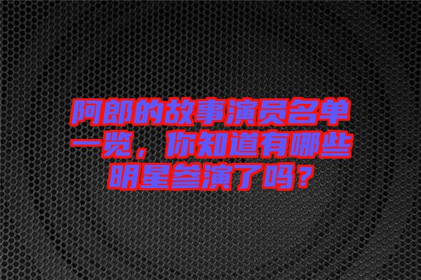 阿郎的故事演員名單一覽，你知道有哪些明星參演了嗎？