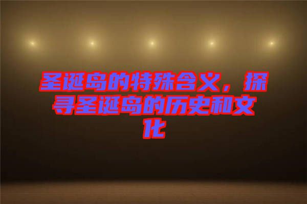 圣誕島的特殊含義，探尋圣誕島的歷史和文化