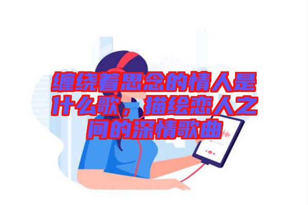 纏繞著思念的情人是什么歌，描繪戀人之間的深情歌曲