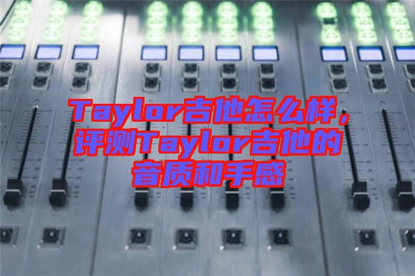 Taylor吉他怎么樣，評(píng)測(cè)Taylor吉他的音質(zhì)和手感