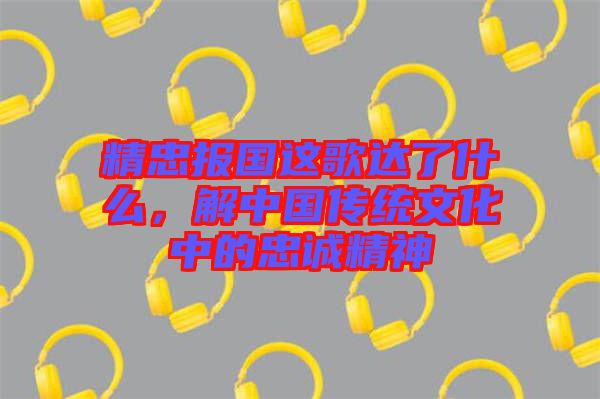 精忠報(bào)國這歌達(dá)了什么，解中國傳統(tǒng)文化中的忠誠精神