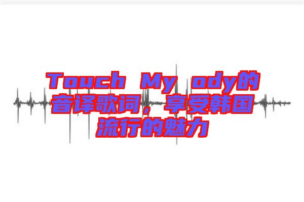 Touch My ody的音譯歌詞，享受韓國流行的魅力