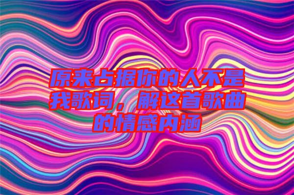 原來占據(jù)你的人不是我歌詞，解這首歌曲的情感內(nèi)涵