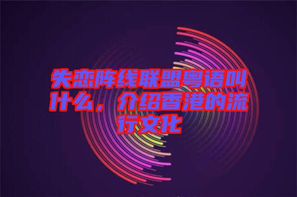 失戀陣線聯盟粵語叫什么，介紹香港的流行文化