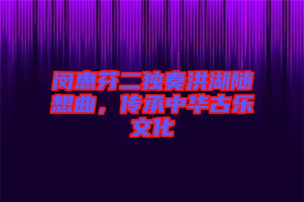 閔惠芬二獨奏洪湖隨想曲，傳承中華古樂文化