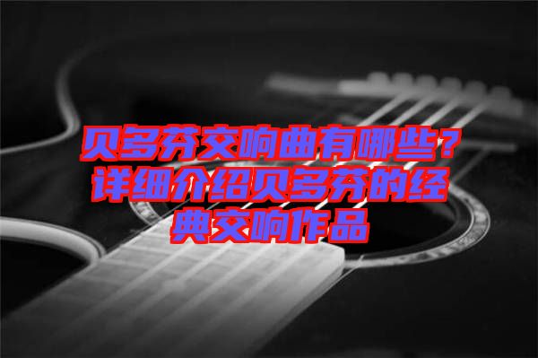 貝多芬交響曲有哪些？詳細(xì)介紹貝多芬的經(jīng)典交響作品