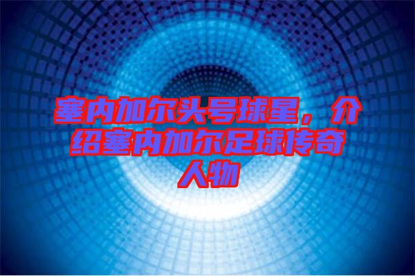 塞內(nèi)加爾頭號(hào)球星，介紹塞內(nèi)加爾足球傳奇人物