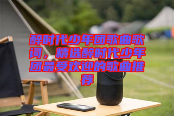 醉時代少年團歌曲歌詞，精選醉時代少年團最受歡迎的歌曲推薦