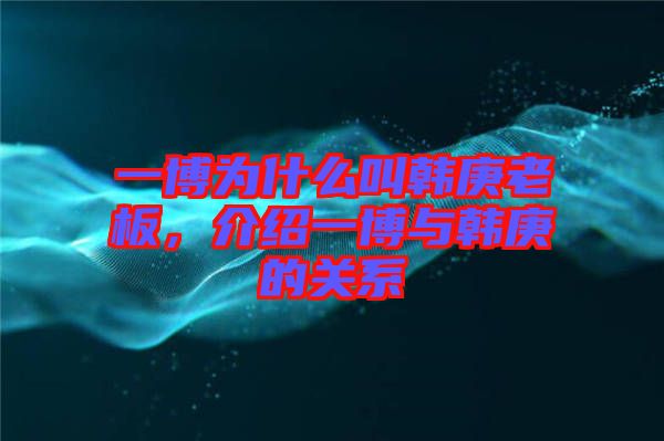 一博為什么叫韓庚老板，介紹一博與韓庚的關系