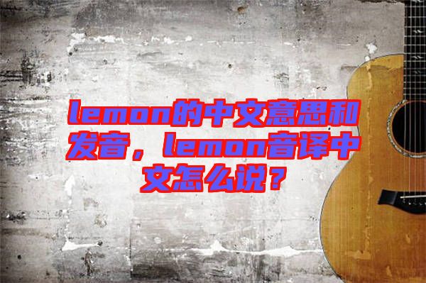 lemon的中文意思和發(fā)音，lemon音譯中文怎么說？