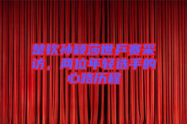 楚欽孫穎莎世乒賽采訪，兩位年輕選手的心路歷程