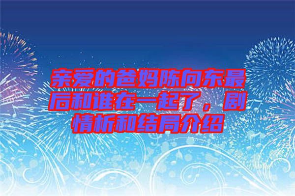 親愛的爸媽陳向東最后和誰在一起了，劇情析和結(jié)局介紹