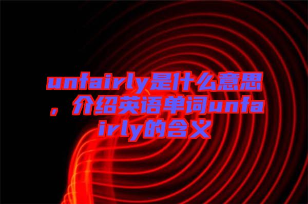 unfairly是什么意思，介紹英語單詞unfairly的含義