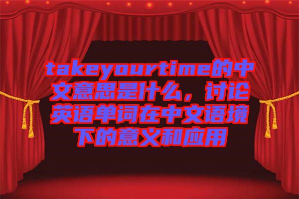 takeyourtime的中文意思是什么，討論英語單詞在中文語境下的意義和應用