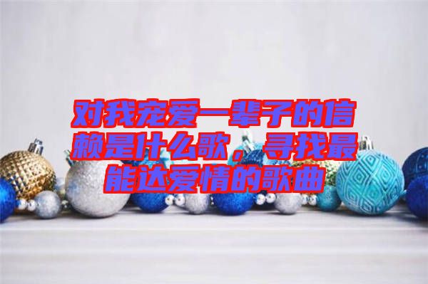 對我寵愛一輩子的信賴是什么歌，尋找最能達愛情的歌曲