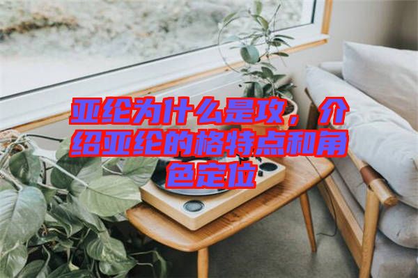 亞綸為什么是攻，介紹亞綸的格特點(diǎn)和角色定位