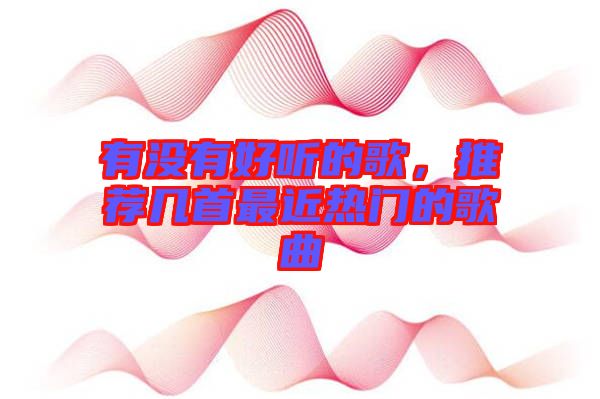 有沒(méi)有好聽(tīng)的歌，推薦幾首最近熱門的歌曲