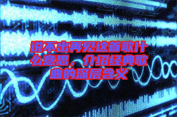 說不出再見這首歌什么意思，介紹經(jīng)典歌曲的深層含義