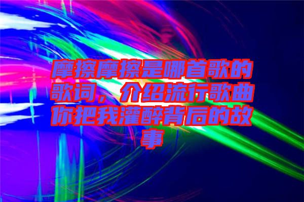 摩擦摩擦是哪首歌的歌詞，介紹流行歌曲你把我灌醉背后的故事