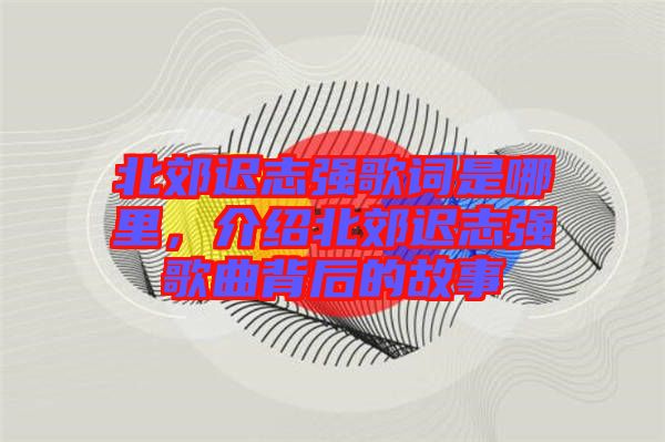 北郊遲志強(qiáng)歌詞是哪里，介紹北郊遲志強(qiáng)歌曲背后的故事