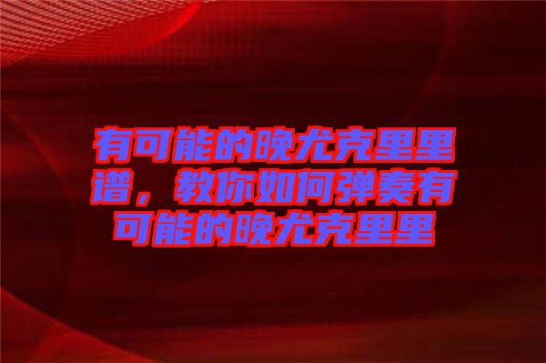 有可能的晚尤克里里譜，教你如何彈奏有可能的晚尤克里里