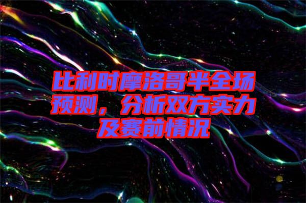 比利時(shí)摩洛哥半全場(chǎng)預(yù)測(cè)，分析雙方實(shí)力及賽前情況