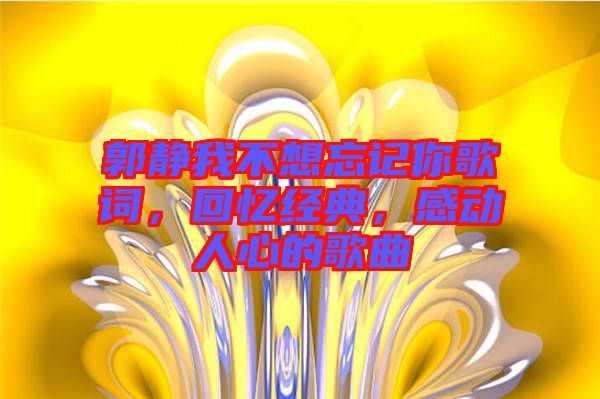 郭靜我不想忘記你歌詞，回憶經(jīng)典，感動(dòng)人心的歌曲