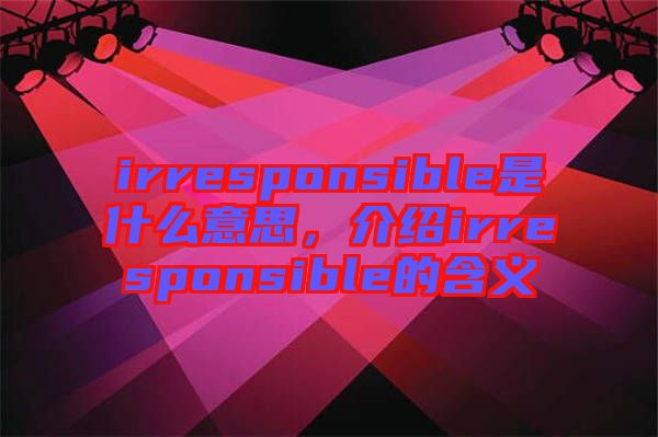 irresponsible是什么意思，介紹irresponsible的含義